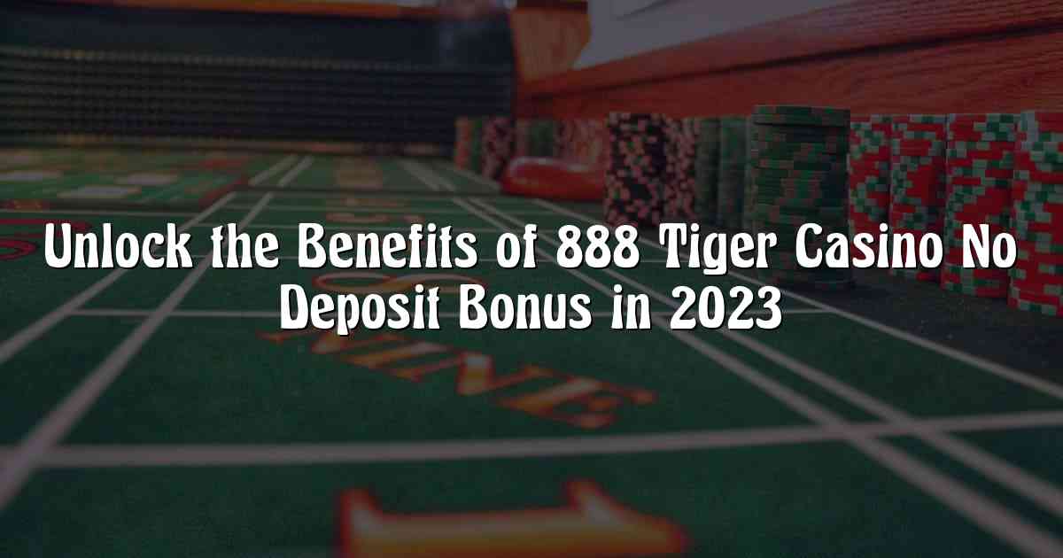 Unlock the Benefits of 888 Tiger Casino No Deposit Bonus in 2023
